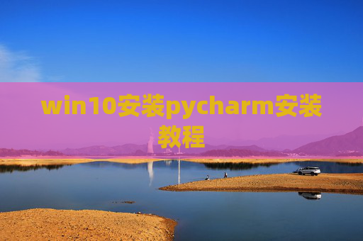 win10安装pycharm安装教程 win10安装pycharm安装教程